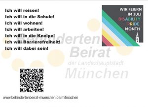 QR-Code zur Seite des Behindertenbeirats München. Das Logo zur Feier des DisabilityPride-Month. Die Forderungen von Menschen mit Behinderung: Ich will reisen! Ich will in die Schule! Ich will wohnen! Ich will arbeiten! Ich will in die Kneipe! Ich will Barrierefreiheit! Ich will dabei sein!